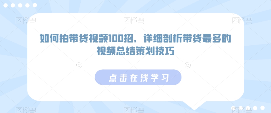 如何拍带货视频100招，详细剖析带货最多的视频总结策划技巧-大齐资源站