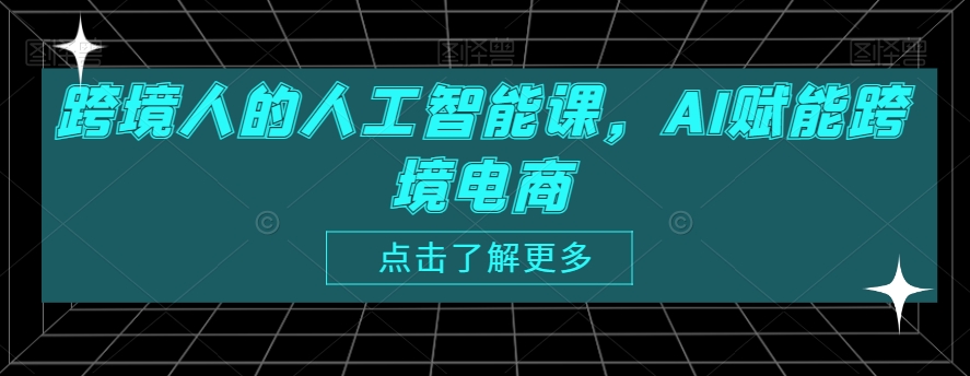 跨境人的人工智能课，AI赋能跨境电商-大齐资源站