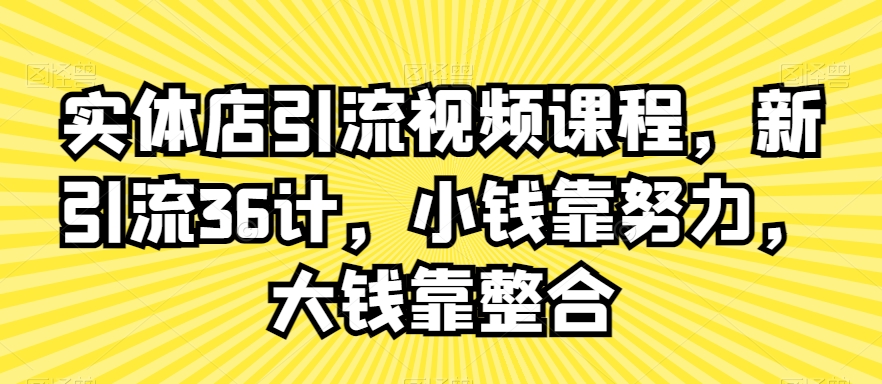 实体店引流视频课程，新引流36计，小钱靠努力，大钱靠整合-大齐资源站