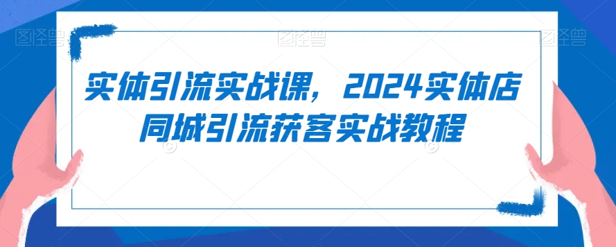 实体引流实战课，2024实体店同城引流获客实战教程-大齐资源站