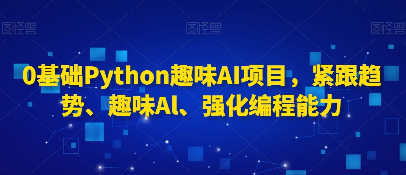 0基础Python趣味AI项目，紧跟趋势、趣味Al、强化编程能力-大齐资源站