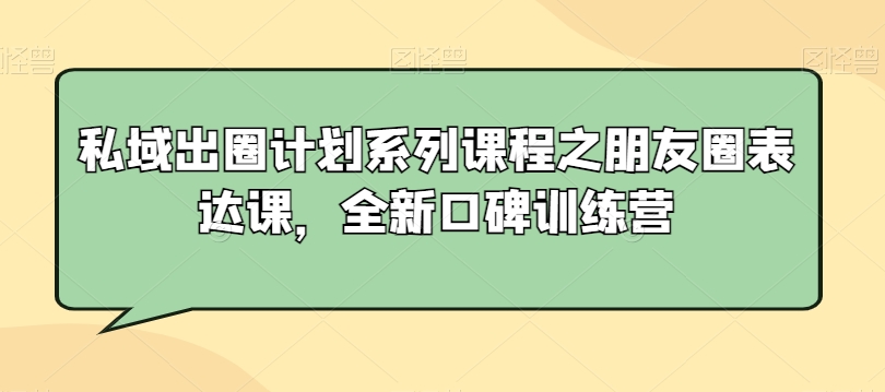 私域出圈计划系列课程之朋友圈表达课，全新口碑训练营-大齐资源站