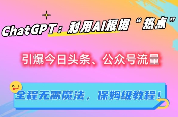 ChatGPT：利用AI根据“热点”引爆今日头条、公众号流量，无需魔法，保姆级教程【揭秘】-大齐资源站