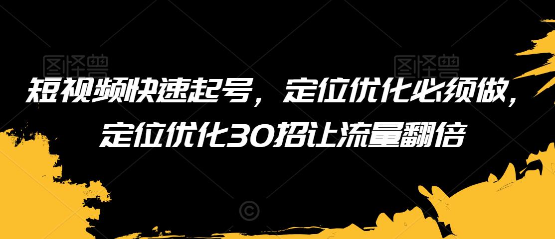 短视频快速起号，定位优化必须做，定位优化30招让流量翻倍-大齐资源站