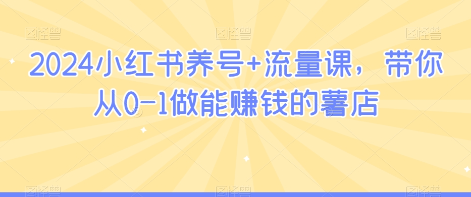 2024小红书养号+流量课，带你从0-1做能赚钱的薯店-大齐资源站