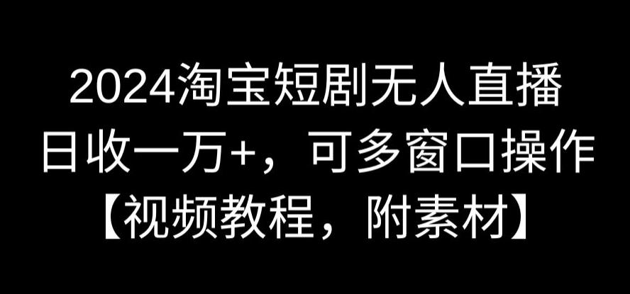 2024淘宝短剧无人直播，日收一万+，可多窗口操作【视频教程，附素材】【揭秘】-大齐资源站