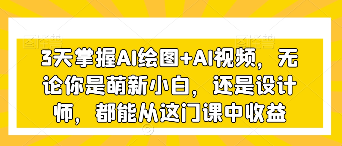 3天掌握AI绘图+AI视频，无论你是萌新小白，还是设计师，都能从这门课中收益-大齐资源站