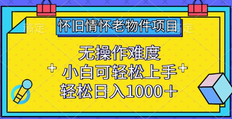 怀旧情怀老物件项目，无操作难度，小白可轻松上手，轻松日入1000+【揭秘】-大齐资源站