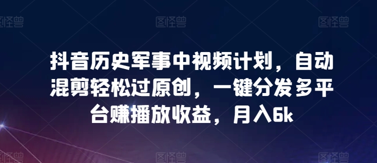 抖音历史军事中视频计划，自动混剪轻松过原创，一键分发多平台赚播放收益，月入6k【揭秘】-大齐资源站