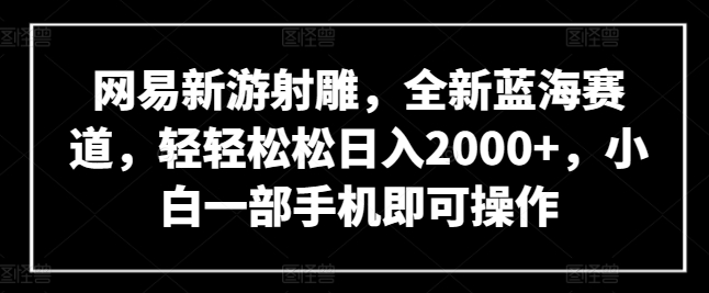 网易新游射雕，全新蓝海赛道，轻轻松松日入2000+，小白一部手机即可操作【揭秘】-大齐资源站