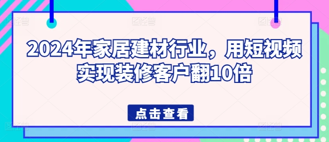 2024年家居建材行业，用短视频实现装修客户翻10倍-大齐资源站