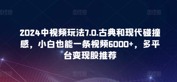 2024中视频玩法7.0.古典和现代碰撞感，小白也能一条视频6000+，多平台变现【揭秘】-大齐资源站