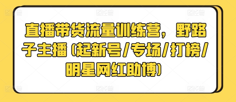 直播带货流量训练营，野路子主播(起新号/专场/打榜/明星网红助博)-大齐资源站