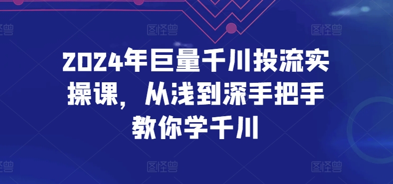 2024年巨量千川投流实操课，从浅到深手把手教你学千川-大齐资源站