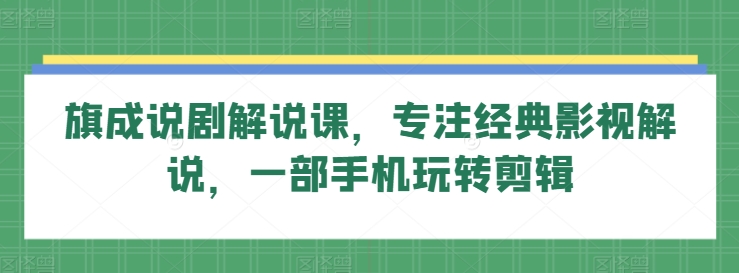 旗成说剧解说课，专注经典影视解说，一部手机玩转剪辑-大齐资源站