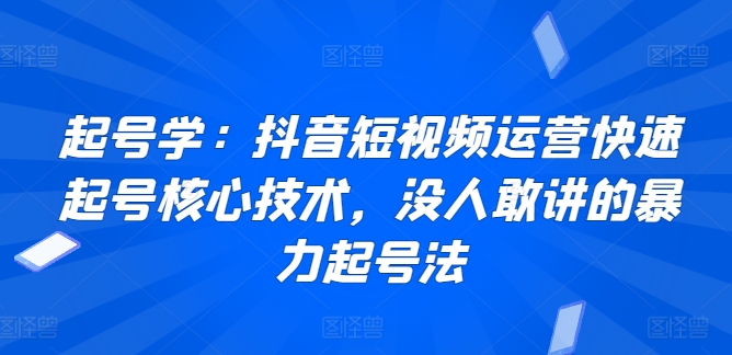 起号学：抖音短视频运营快速起号核心技术，没人敢讲的暴力起号法-大齐资源站