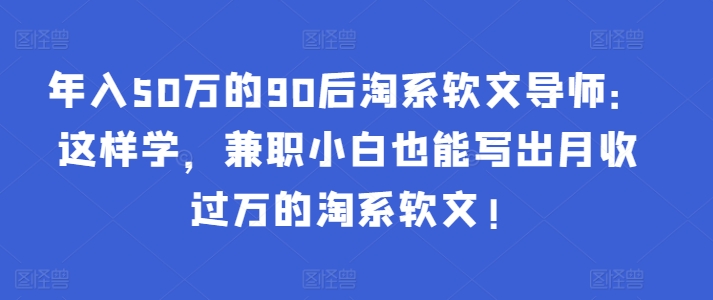 年入50万的90后淘系软文导师：这样学，兼职小白也能写出月收过万的淘系软文!-大齐资源站