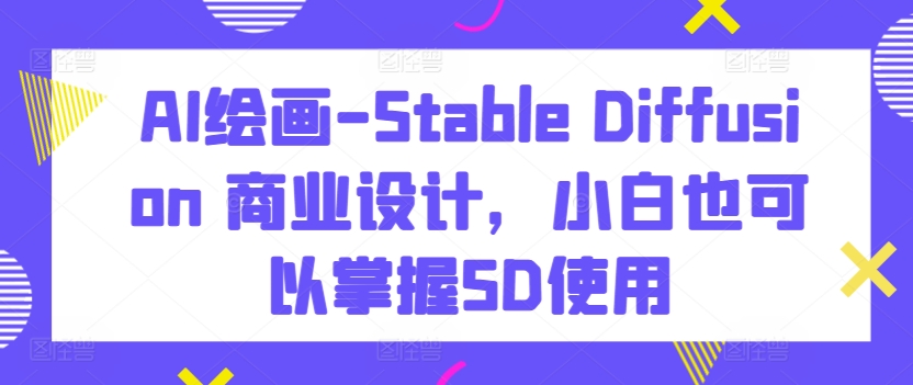 AI绘画-Stable Diffusion 商业设计，小白也可以掌握SD使用-大齐资源站