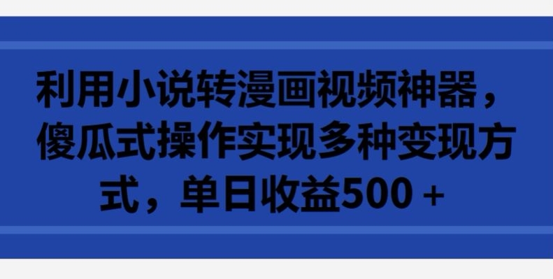 利用小说转漫画视频神器，傻瓜式操作实现多种变现方式，单日收益500+【揭秘】-大齐资源站