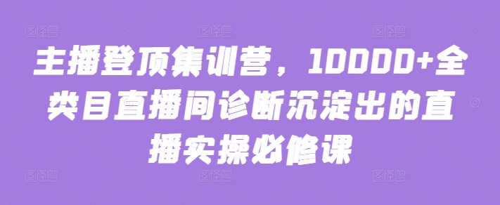 主播登顶集训营，10000+全类目直播间诊断沉淀出的直播实操必修课-大齐资源站