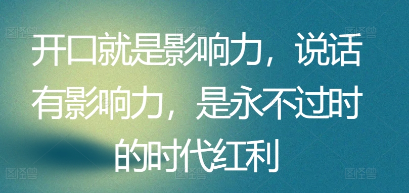 开口就是影响力，说话有影响力，是永不过时的时代红利-大齐资源站