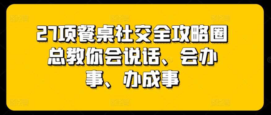 27项餐桌社交全攻略圈总教你会说话、会办事、办成事-大齐资源站