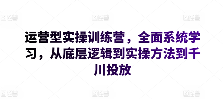 运营型实操训练营，全面系统学习，从底层逻辑到实操方法到千川投放-大齐资源站