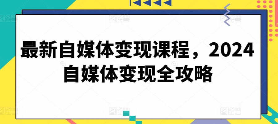 最新自媒体变现课程，2024自媒体变现全攻略-大齐资源站