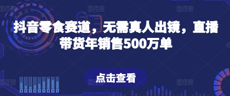 抖音零食赛道，无需真人出镜，直播带货年销售500万单【揭秘】-大齐资源站