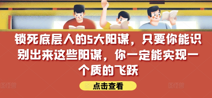 锁死底层人的5大阳谋，只要你能识别出来这些阳谋，你一定能实现一个质的飞跃【付费文章】-大齐资源站