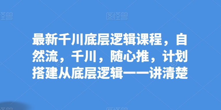 最新千川底层逻辑课程，自然流，千川，随心推，计划搭建从底层逻辑一一讲清楚-大齐资源站