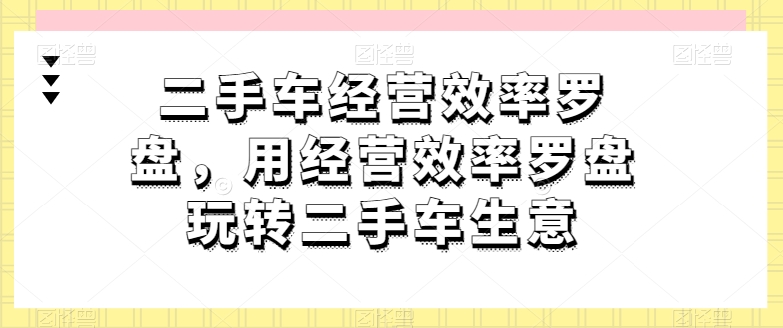 二手车经营效率罗盘，用经营效率罗盘玩转二手车生意-大齐资源站