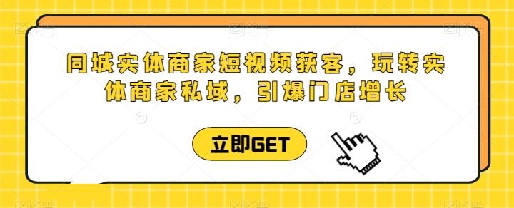 同城实体商家短视频获客直播课，玩转实体商家私域，引爆门店增长-大齐资源站