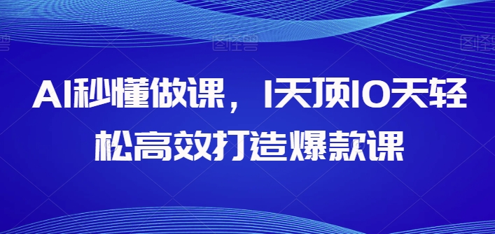 AI秒懂做课，1天顶10天轻松高效打造爆款课-大齐资源站