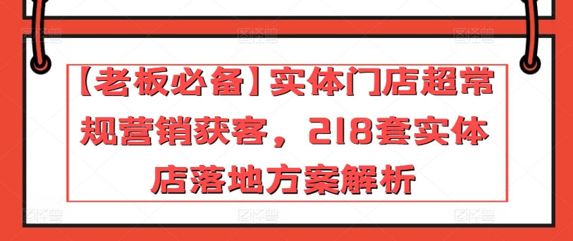 【老板必备】实体门店超常规营销获客，218套实体店落地方案解析-大齐资源站