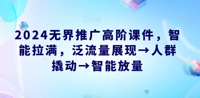 2024无界推广高阶课件，智能拉满，泛流量展现→人群撬动→智能放量-大齐资源站