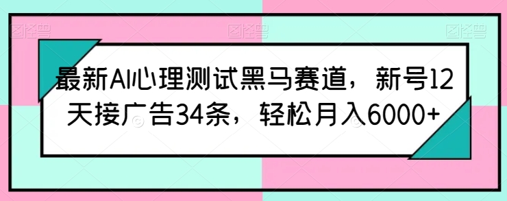 最新AI心理测试黑马赛道，新号12天接广告34条，轻松月入6000+【揭秘】-大齐资源站