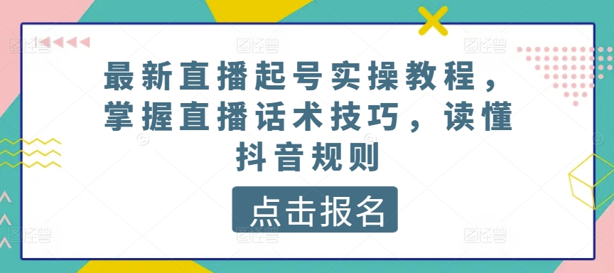 最新直播起号实操教程，掌握直播话术技巧，读懂抖音规则-大齐资源站