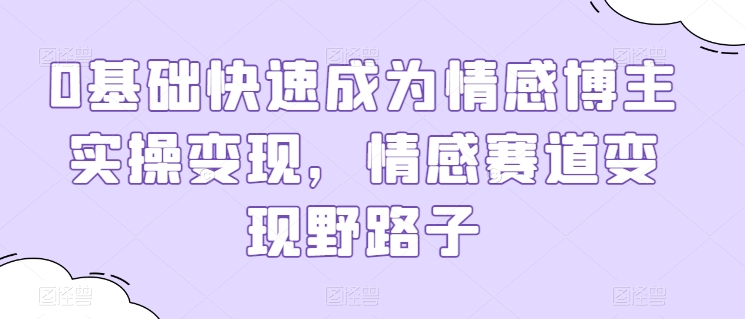 0基础快速成为情感博主实操变现，情感赛道变现野路子-大齐资源站