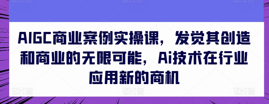 AIGC商业案例实操课，发觉其创造和商业的无限可能，Ai技术在行业应用新的商机-大齐资源站