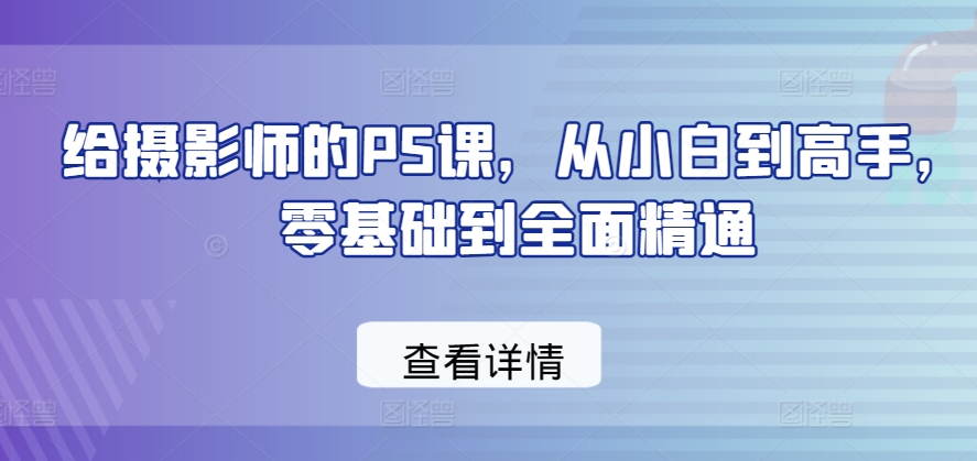 给摄影师的PS课，从小白到高手，零基础到全面精通-大齐资源站