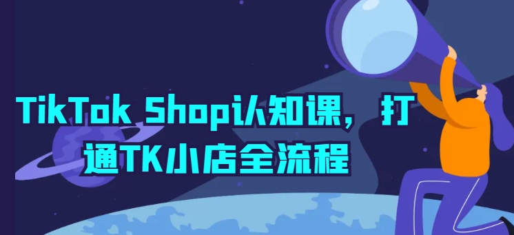 TikTok Shop认知课，打通TK小店全流程-大齐资源站