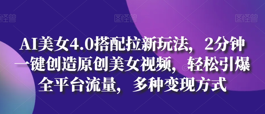 AI美女4.0搭配拉新玩法，2分钟一键创造原创美女视频，轻松引爆全平台流量，多种变现方式【揭秘】-大齐资源站