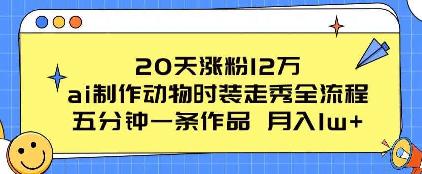 20天涨粉12万，ai制作动物时装走秀全流程，五分钟一条作品，流量大【揭秘】-大齐资源站