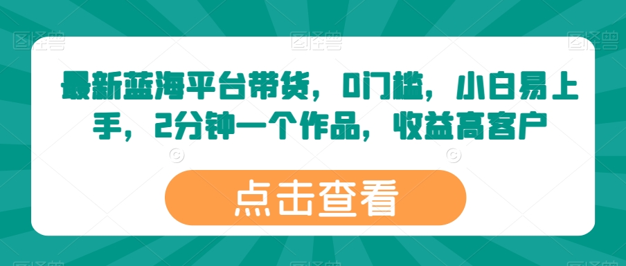 最新蓝海平台带货，0门槛，小白易上手，2分钟一个作品，收益高【揭秘】-大齐资源站