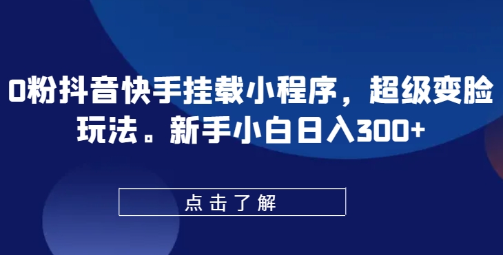 0粉抖音快手挂载小程序，超级变脸玩法，新手小白日入300+【揭秘】-大齐资源站