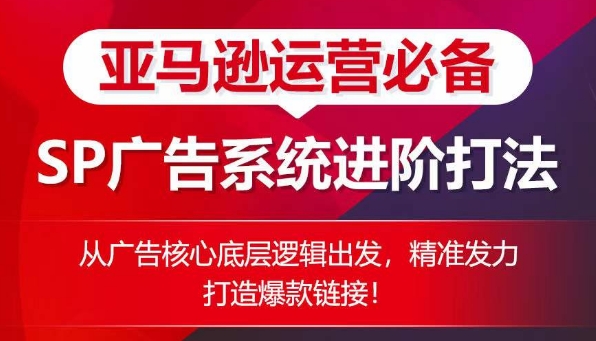 亚马逊运营必备： SP广告的系统进阶打法，从广告核心底层逻辑出发，精准发力打造爆款链接-大齐资源站