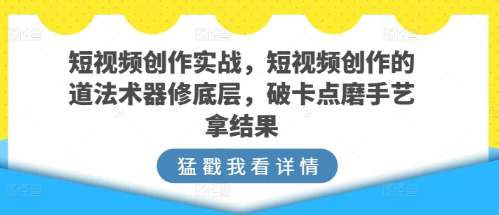 短视频创作实战，短视频创作的道法术器修底层，破卡点磨手艺拿结果-大齐资源站