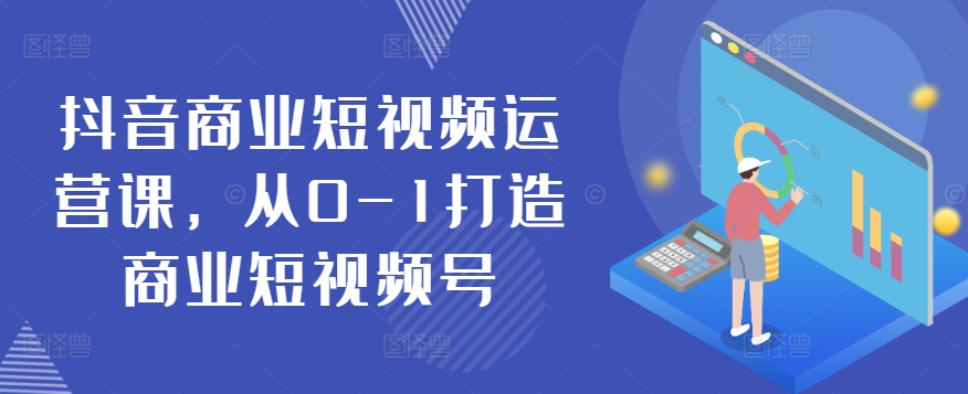 抖音商业短视频运营课，从0-1打造商业短视频号-大齐资源站