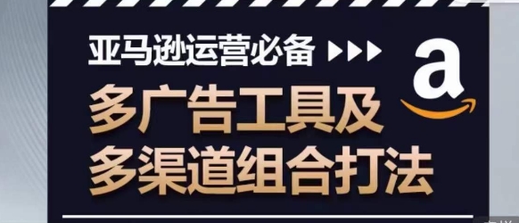 亚马逊运营必备，多广告工具及多渠道组合打法-大齐资源站